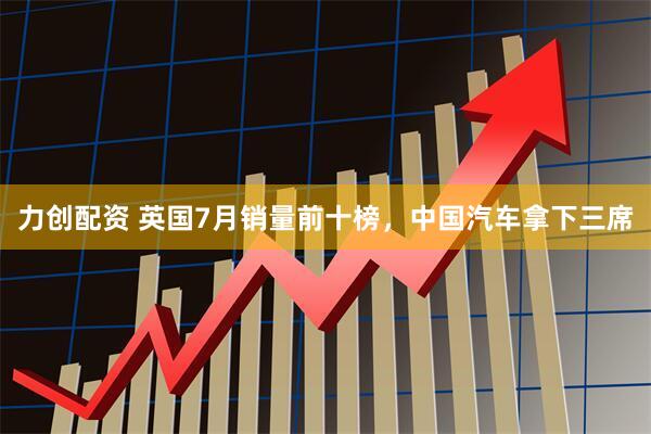 力创配资 英国7月销量前十榜，中国汽车拿下三席
