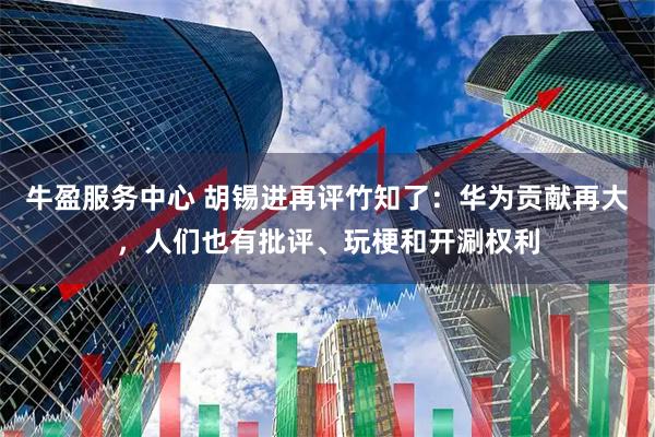 牛盈服务中心 胡锡进再评竹知了：华为贡献再大，人们也有批评、玩梗和开涮权利