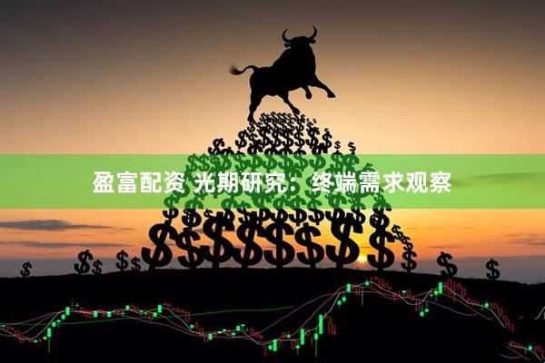 盈富配资 光期研究：终端需求观察