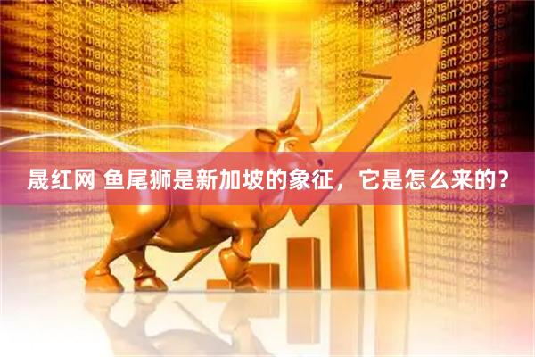 晟红网 鱼尾狮是新加坡的象征，它是怎么来的？