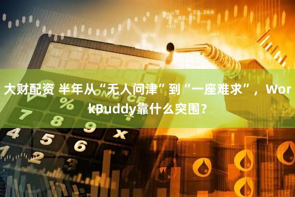 大财配资 半年从“无人问津”到“一座难求”，WorkBuddy靠什么突围？