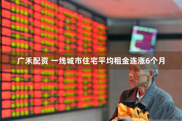 广禾配资 一线城市住宅平均租金连涨6个月