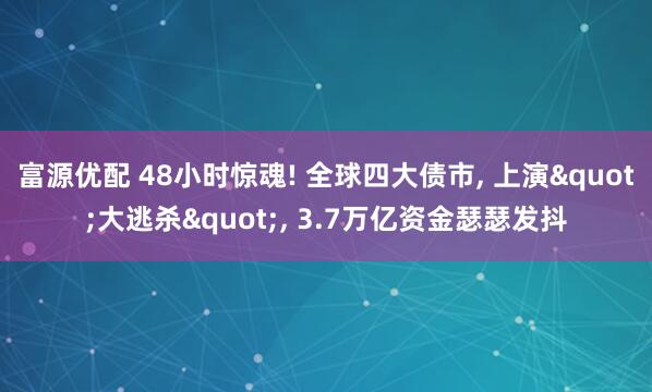 富源优配 48小时惊魂! 全球四大债市, 上演"大逃杀", 3.7万亿资金瑟瑟发抖